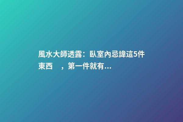 風水大師透露：臥室內忌諱這5件東西，第一件就有人中招了
